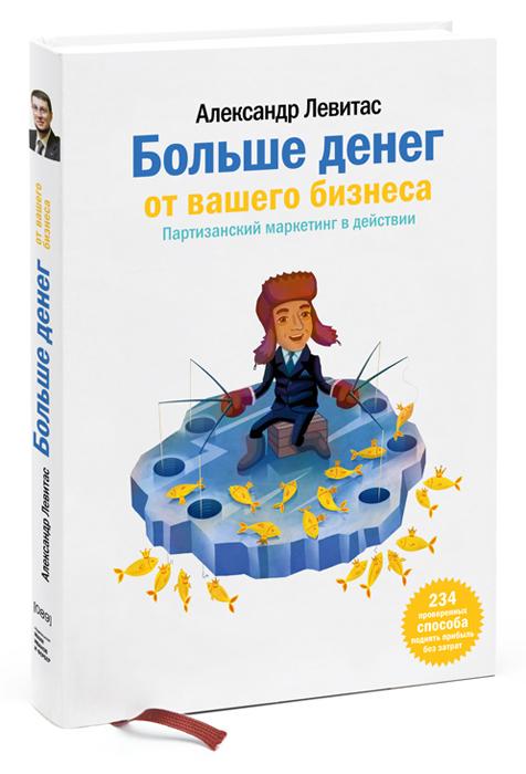 Больше денег от вашего бизнеса. Партизанский маркетинг в действии. Александр Левитас. | Левитас Александр Михайлович