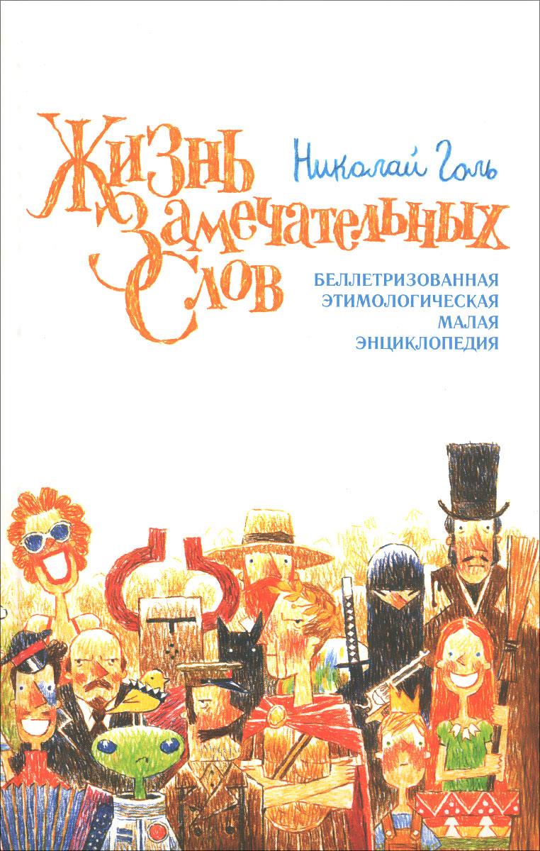 Жизнь замечательных слов. Беллетризованная этимологическая малая энциклопедия | Голь Николай