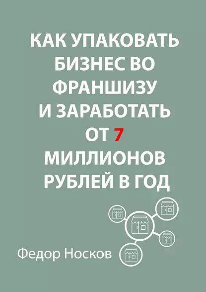 Как упаковать бизнес вофраншизу изаработать от7миллионов рублей вгод | Носков Фёдор | Электронная книга