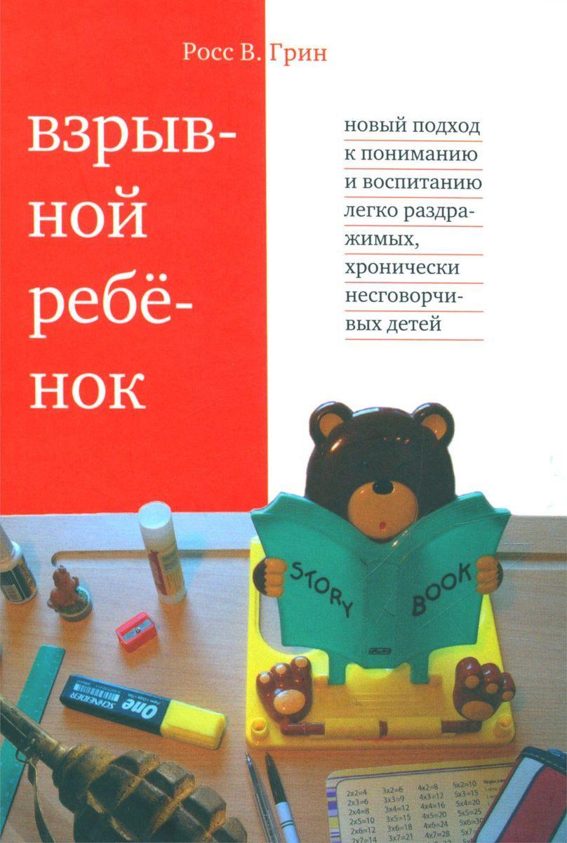 Взрывной ребенок. Новый подход к воспитанию и пониманию легко раздражимых, хронически несговорчивых детей 10 е изд. | Грин Росс В.