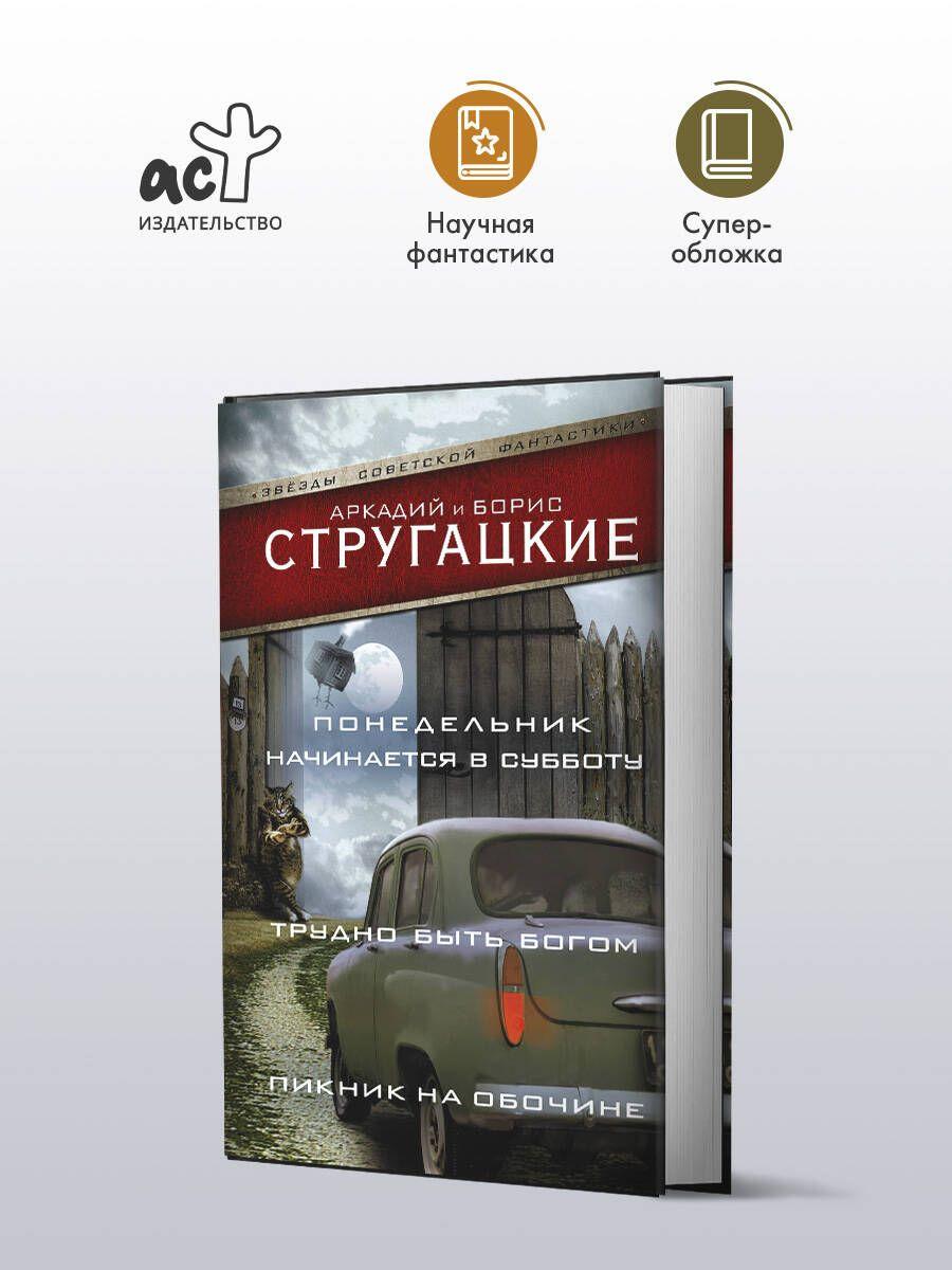 Понедельник начинается в субботу. Трудно быть богом. Пикник на обочине | Стругацкий Аркадий Натанович, Стругацкий Борис Натанович