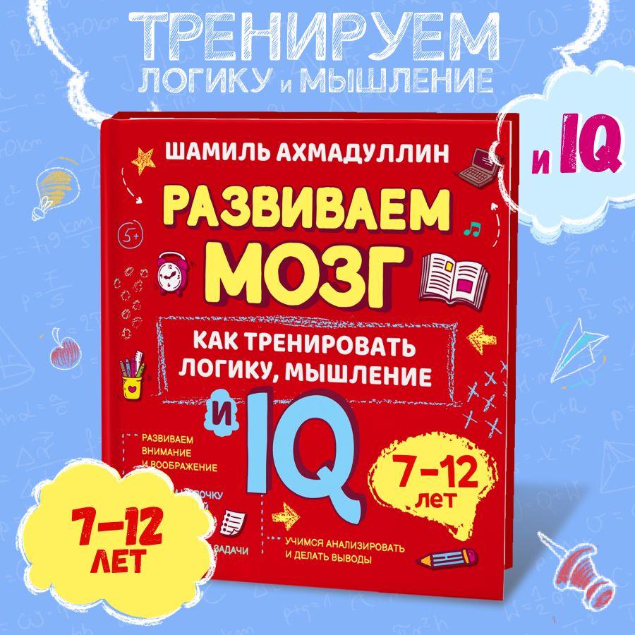 Книга "Развиваем мозг" о том, как тренировать логику, мышление и IQ у детей 7-12 лет. Книга-тренажер с задачами/ Шамиль Ахмадуллин | Ахмадуллин Шамиль Тагирович