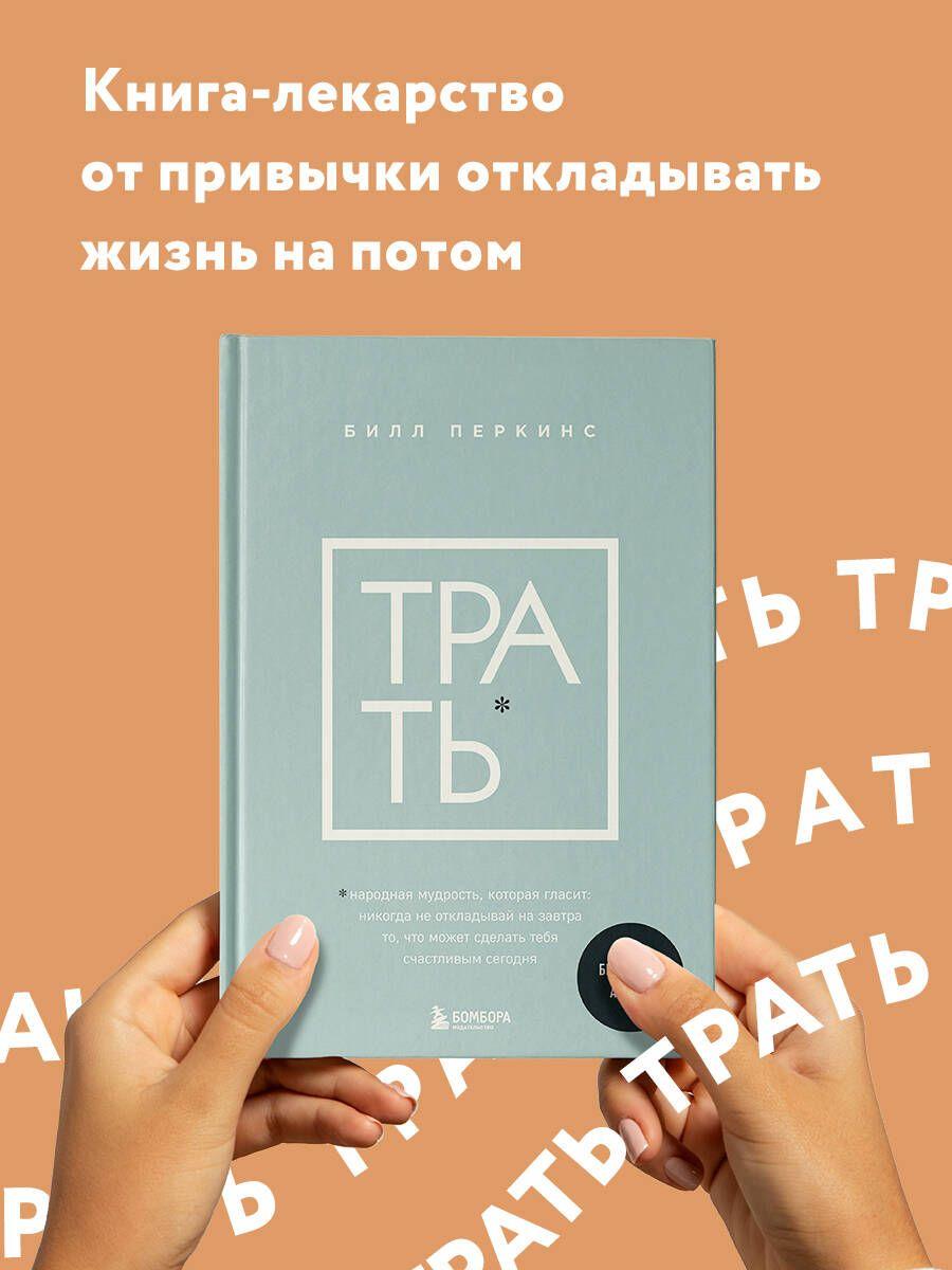 Трать. Народная мудрость, которая гласит: не откладывай никогда на завтра то, что может сделать тебя счастливым сегодня | Перкинс Билл