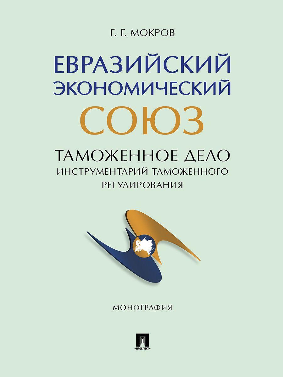 Евразийский экономический союз. Таможенное дело. Инструментарий таможенного регулирования. Монография. | Мокров Г. Г.