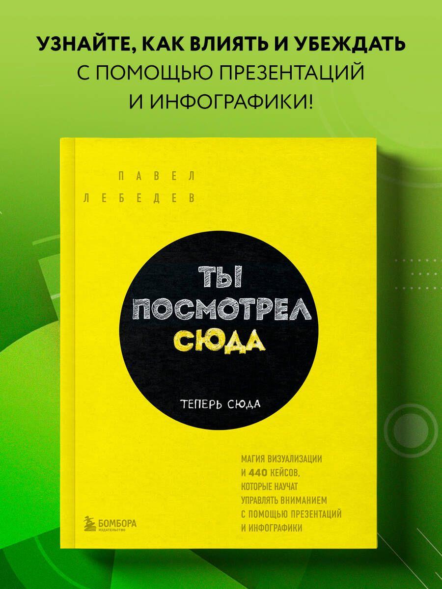 Ты посмотрел сюда. Теперь сюда. Магия визуализации и 440 кейсов, которые научат управлять вниманием с помощью презентаций и инфографики | Лебедев Павел