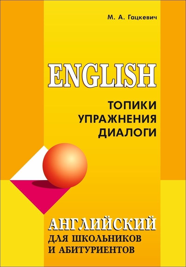 Английский язык для школьников и абитуриентов. Топики, упражнения, диалоги | Гацкевич М. А.