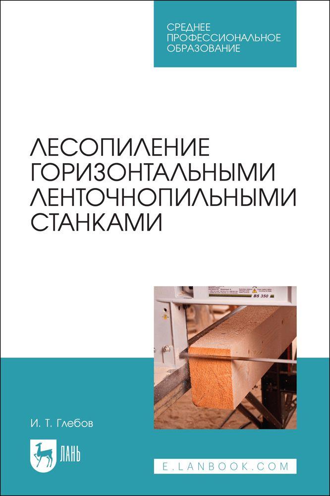 Лесопиление горизонтальными ленточнопильными станками. Учебное пособие для СПО, 2-е изд., стер. | Глебов Иван Тихонович