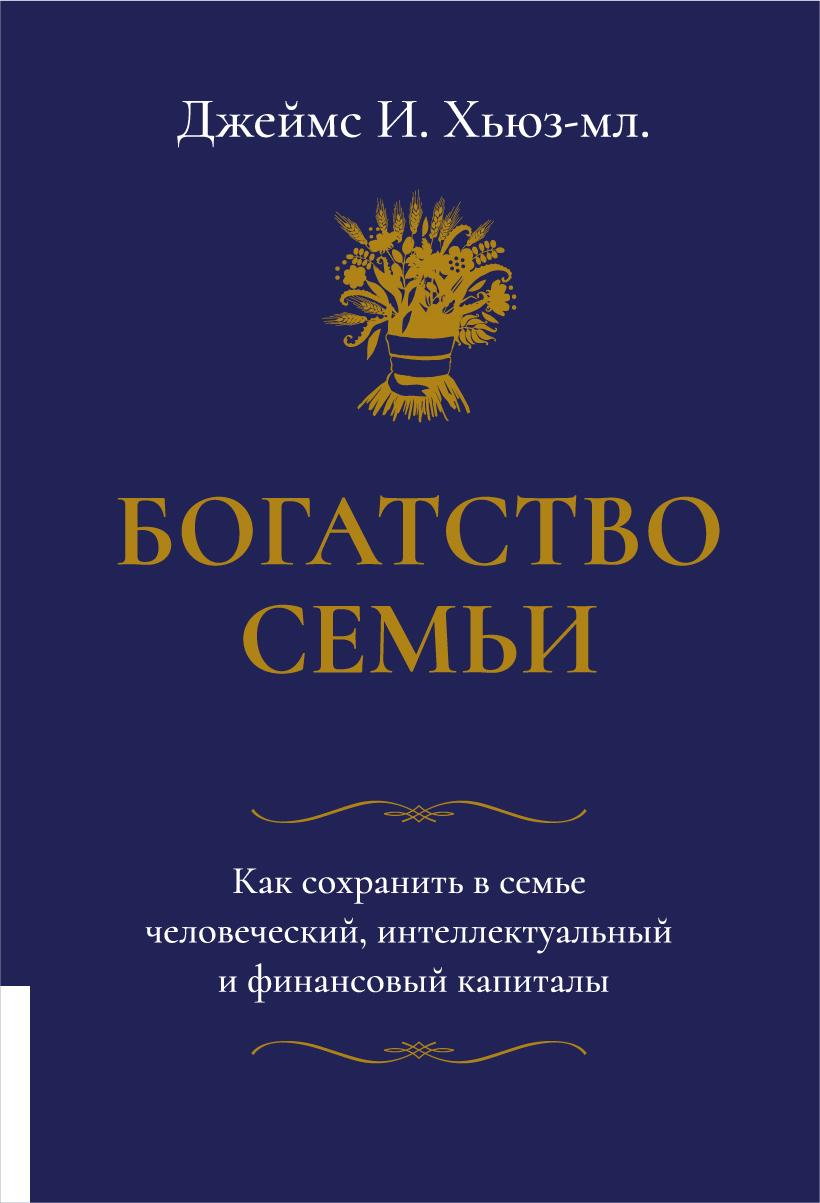 Богатство семьи. Как сохранить в семье человеческий, интеллектуальный и финансовый капиталы | Хьюз-младший Джеймс И.