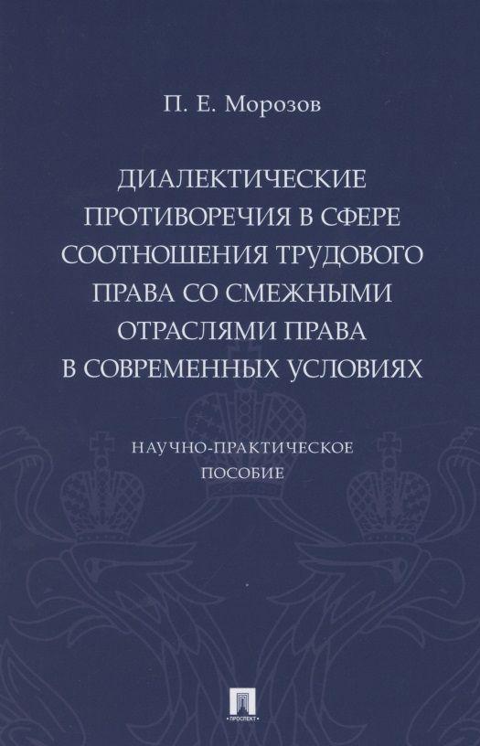 Диалектические противоречия в сфере соотношения трудового права со смежными отраслями права в современных условиях.. Научно-практическое пособие | Морозов Павел