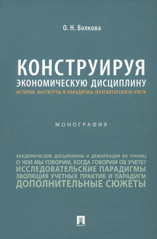 Конструируя экономическую дисциплину: история, институты и парадигмы (бухгалтерского) учета. Монография | Волкова Ольга