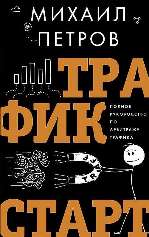 Трафик. Старт. Полное руководство по арбитражу трафика | Петров М. Г.