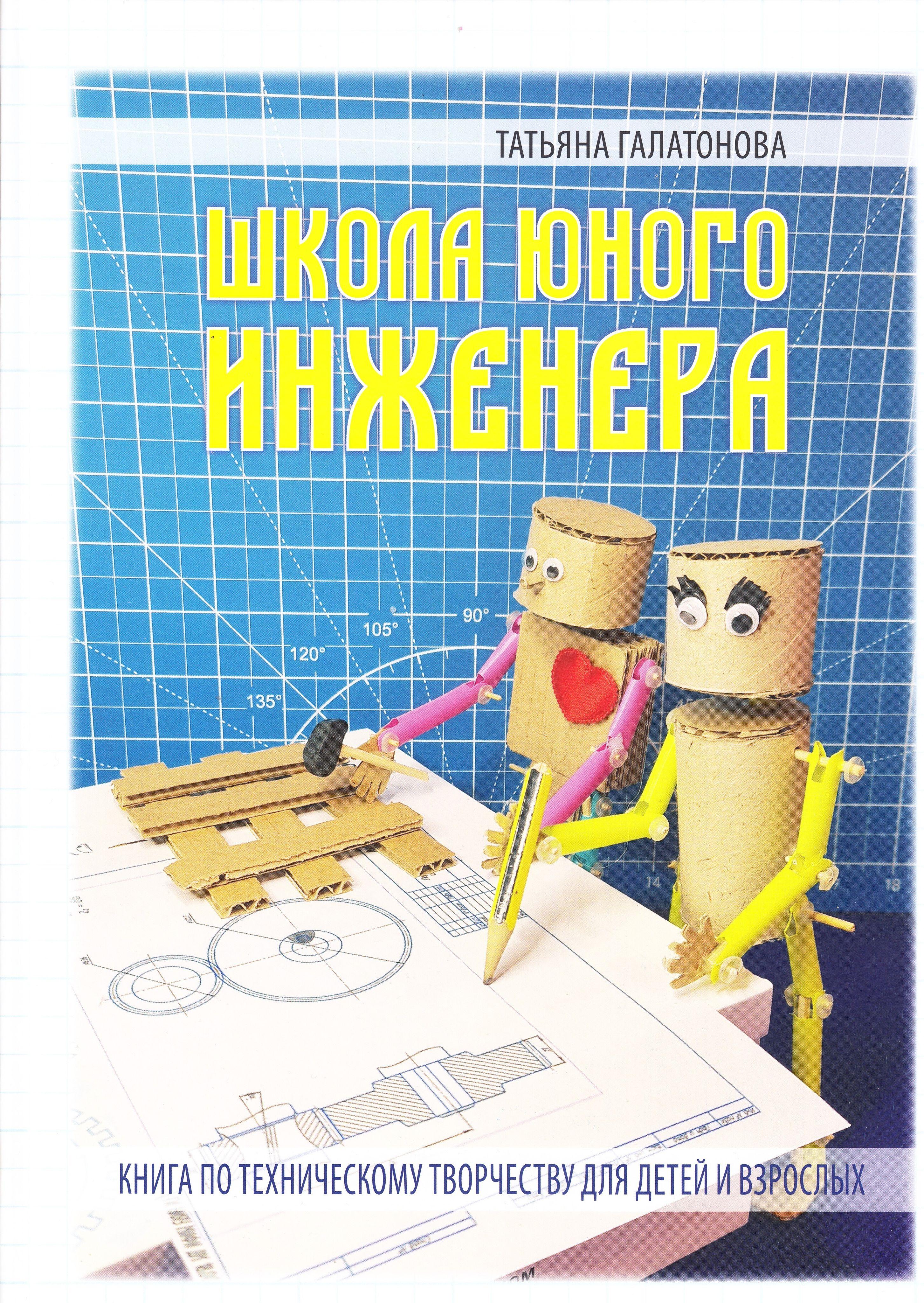 ШКОЛА ЮНОГО ИНЖЕНЕРА. Книга по техническому творчеству для детей и взрослых | Галатонова Татьяна Евгениевна