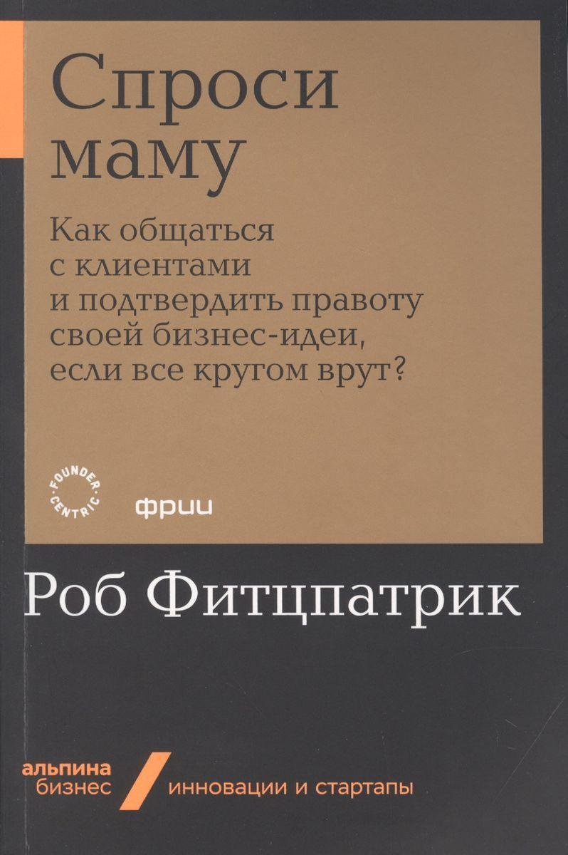 Спроси маму: Как общаться с клиентами и подтвердить правоту своей бизнес-идеи, если все кругом врут?