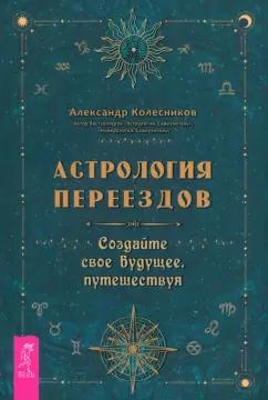 Александр Колесников: Астрология переездов. Создайте свое будущее, путешествуя