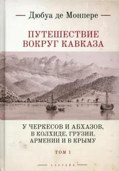 Монпере Фредерик Дюбуа де: Путешествие вокруг Кавказа.Том 1. У черкесов и абхазов, в Колхиде, Грузии, Армении и в Крыму. В 7 т.