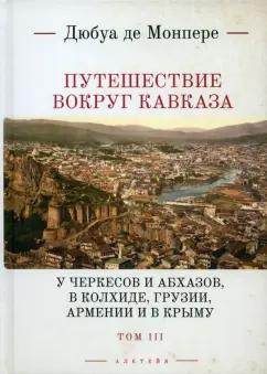 Монпере Фредерик Дюбуа де: Путешествие вокруг Кавказа. У черкесов и абхазов, в Колхиде, Грузии, Армении и в Крыму. Том 3