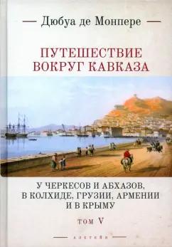 Монпере Фредерик Дюбуа де: Путешествие вокруг Кавказа. У черкесов и абхазов, в Колхиде, Грузии, Армении и в Крыму. Том 5