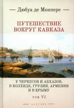 Монпере Фредерик Дюбуа де: Путешествие вокруг Кавказа. У черкесов и абхазов, в Колхиде, Грузии, Армении и в Крыму. Том 6