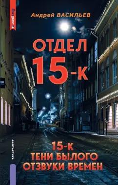 Андрей Васильев: Отдел 15-К. Тени Былого. Отзвуки времен. Том 1. Книги 1-3