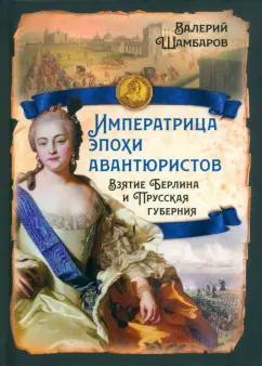 Валерий Шамбаров: Императрица эпохи авантюристов. Взятие Берлина и Прусская губерния