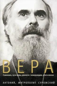 Антоний Митрополит: Вера. Сомнения, пути веры, диалоги с неверующим, итоги жизни