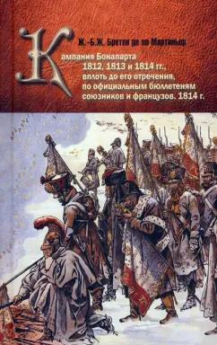 Мартиньер Ж.-Б.Ж. Бретон де ла: Кампания Бонапарта 1812, 1813 и 1814 гг. вплоть до его отречения по официальным бюллетеням союзников