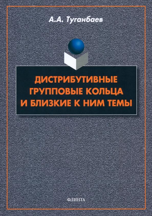 Аскар Туганбаев: Дистрибутивные групповые кольца и близкие к ним темы. Монография