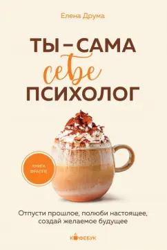 Елена Друма: Ты - сама себе психолог. Отпусти прошлое, полюби настоящее, создай желаемое будущее