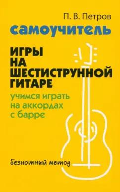 Павел Петров: Самоучитель игры на шестиструнной гитаре. Учимся играть на аккордах с барре. Безнотный метод