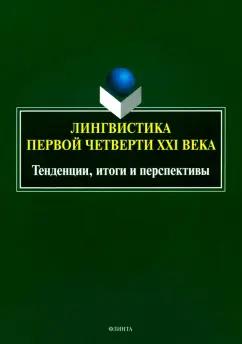 Лингвистика первой четверти ХХI века. Тенденции, итоги и перспективы. Коллективная монография