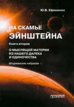 Юрий Ефименко: На скамье Эйнштейна. Книга вторая. О Мыслящей материи из нашего далека и одиночества