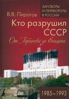 Валерий Пирогов: Кто разрушил СССР. От Горбачева до Ельцина. 1985-1993