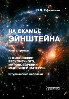 Юрий Ефименко: На скамье Эйнштейна. Книга третья. О философии бесконечного, мировоззрении мыслящей материи