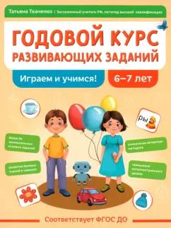 Татьяна Ткаченко: Годовой курс развивающих заданий для детей 6-7 лет. Играем и учимся!