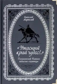 Николай Маркелов: "Ужасный край чудес!" Пушкинский Кавказ. Забытые страницы