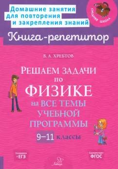 Владимир Хребтов: Решаем задачи по физике на все темы учебной программы. 9-11 классы