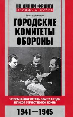 Виктор Данилов: Городские комитеты обороны. Чрезвычайные органы власти в годы Великой Отечественной войны. 1941-1945