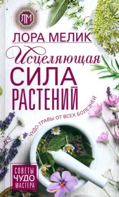 Лора Мелик: Исцеляющая сила растений. Чудо-травы от всех болезней