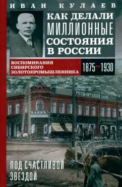 Иван Кулаев: Под счастливой звездой. Как делали миллионные состояния в России. Воспоминания