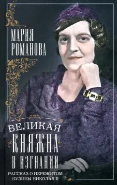 Мария Романова: Великая княжна в изгнании. Рассказ о пережитом кузины Николая II