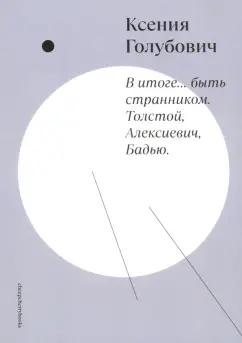 Ксения Голубович: В итоге... быть странником. Толстой, Алексиевич, Бадью