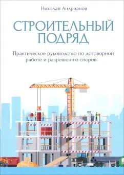 Николай Андрианов: Строительный подряд. Практическое руководство по договорной работе и разрешению споров