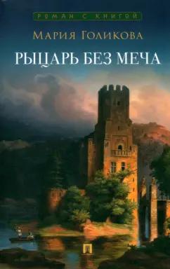 Мария Голикова: Рыцарь без меча. Роман в трех частях