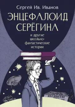 Сергей Иванов: Энцефалоид Серёгина и другие школьно-фантастические истории