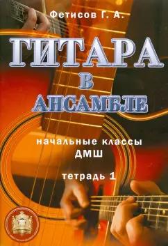 ИД Катанского | Геннадий Фетисов: Гитара в ансамбле. Начальные классы ДМШ. Тетрадь 1