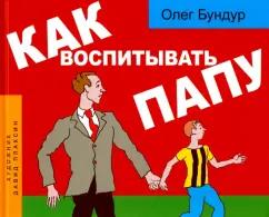 Олег Бундур: Как воспитывать папу. Пособие для начинающих детей