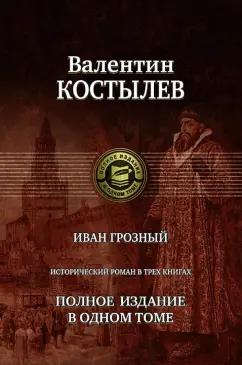 Валентин Костылев: Иван Грозный. Исторический роман в трех книгах. Полное издание в одном томе