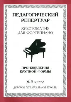 Хрестоматия для фортепиано. 6-й класс детской музыкальной школы. Произведения крупной формы