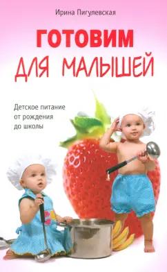 Ирина Пигулевская: Готовим для малышей. Детское питание от рождения до школы