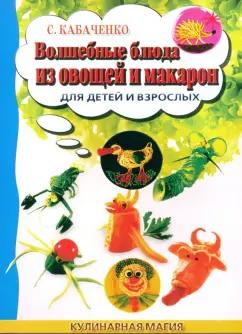 Сергей Кабаченко: Волшебные блюда из овощей и макарон для детей и взрослых